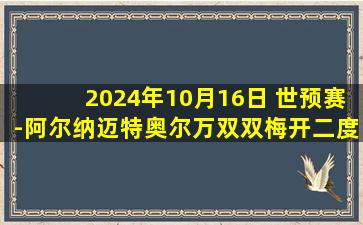 2024年10月16日 世预赛-阿尔纳迈特奥尔万双双梅开二度 约旦4-0大胜阿曼